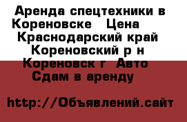 Аренда спецтехники в Кореновске › Цена ­ 1 - Краснодарский край, Кореновский р-н, Кореновск г. Авто » Сдам в аренду   